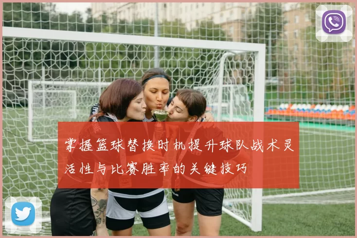 掌握篮球替换时机提升球队战术灵活性与比赛胜率的关键技巧