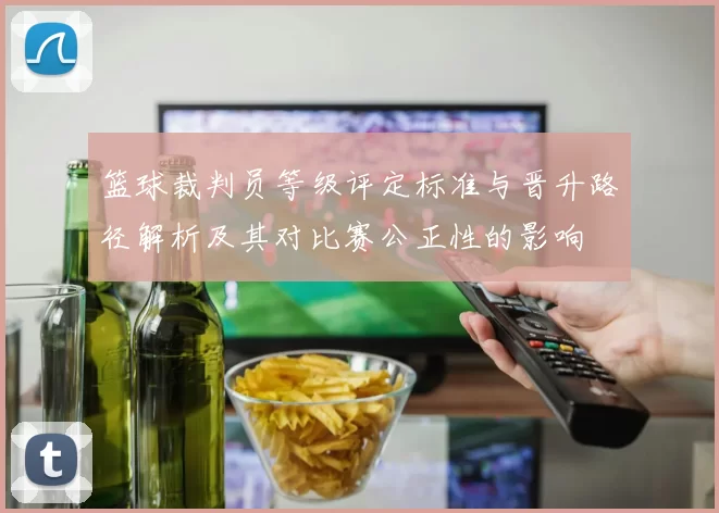 篮球裁判员等级评定标准与晋升路径解析及其对比赛公正性的影响