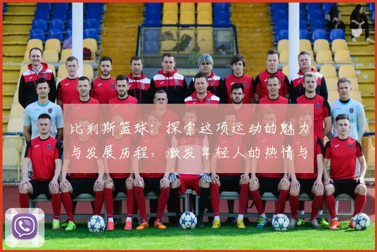 比利斯篮球：探索这项运动的魅力与发展历程，激发年轻人的热情与参与