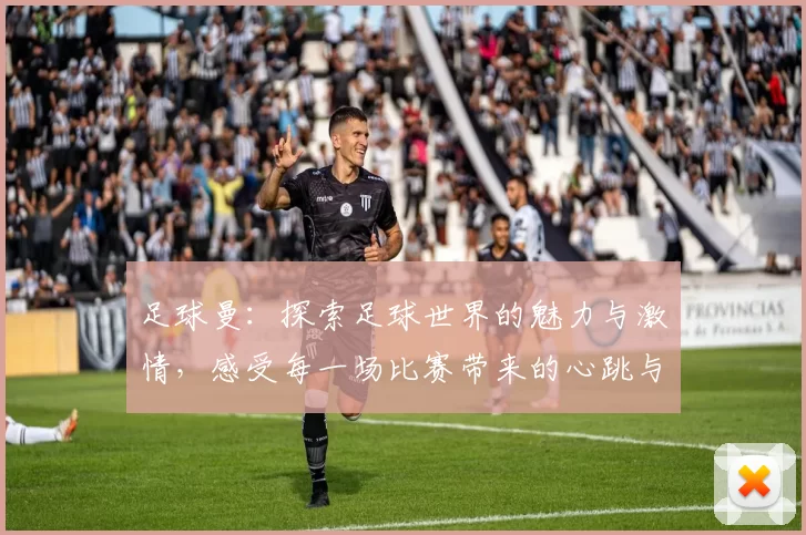 足球曼：探索足球世界的魅力与激情，感受每一场比赛带来的心跳与欢呼
