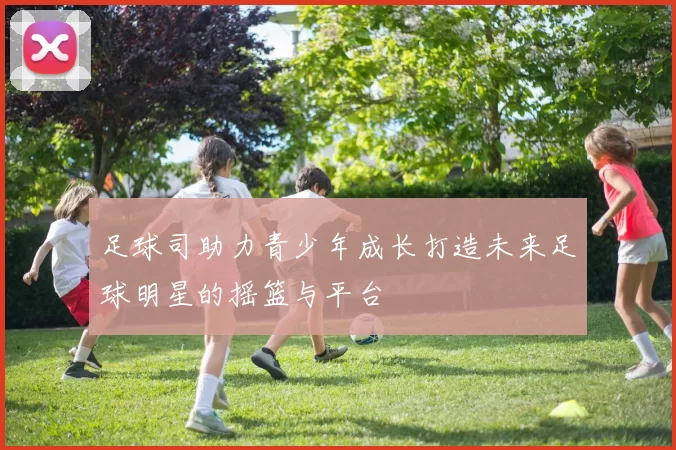 足球司助力青少年成长打造未来足球明星的摇篮与平台
