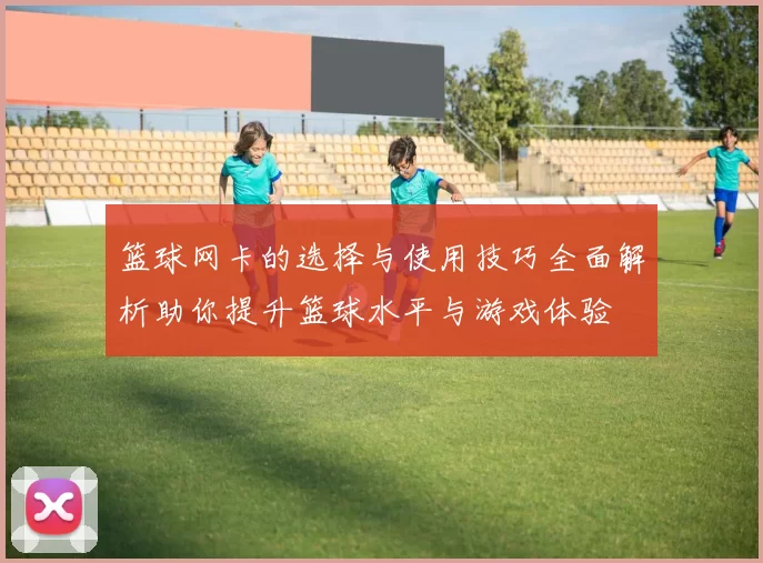 篮球网卡的选择与使用技巧全面解析助你提升篮球水平与游戏体验