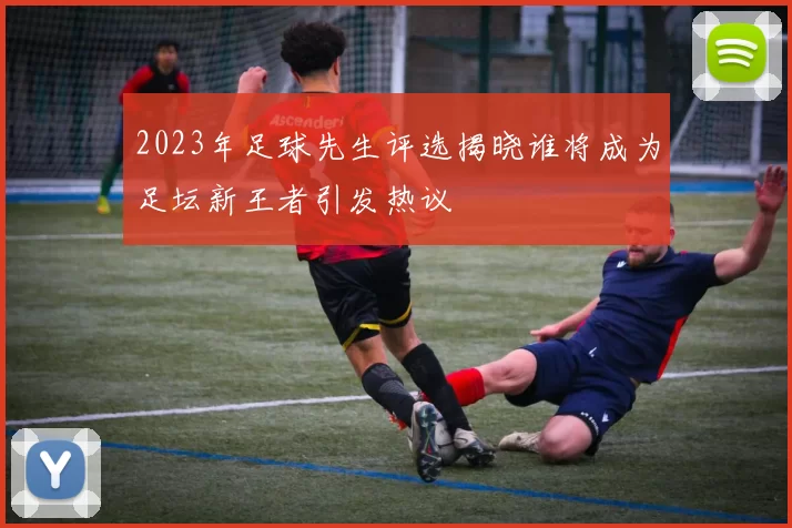2023年足球先生评选揭晓谁将成为足坛新王者引发热议
