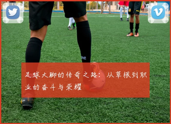 足球大脚的传奇之路：从草根到职业的奋斗与荣耀