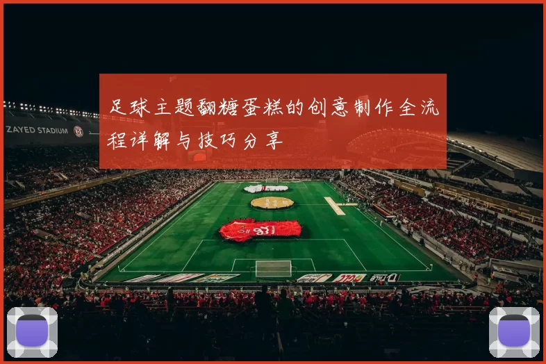 足球主题翻糖蛋糕的创意制作全流程详解与技巧分享