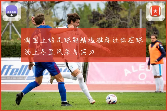 淘宝上的足球鞋精选推荐让你在球场上尽显风采与实力