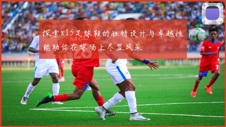 探索x15足球鞋的独特设计与卓越性能助你在球场上尽显风采